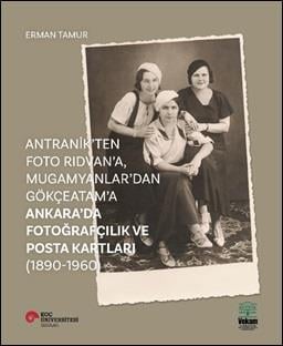 Antranik’ten Foto Rıdvan’a, Mugamyanlar’dan Gökçeatam’a Ankara’da Fotoğrafçılık Ve Posta Kartları (1890-1960)