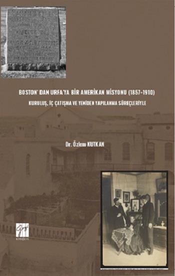 Boston’ dan Urfa’ya Bir Amerikan Misyonu (1857-1910) : Kuruluş, İç Çatışma Ve Yeniden Yapılanma Süreçleriyle