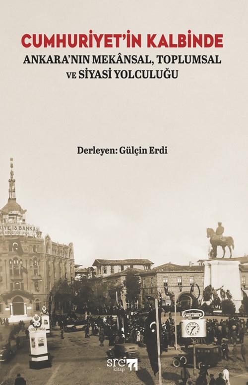 Cumhuriyet’in Kalbinde Ankara’nın Mekansal Toplumsal ve Siyasi Yolculuğu