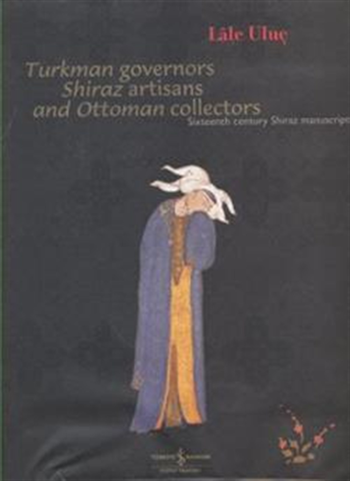 Turkman Governors Shiraz Artisans and Ottoman Collectors Sixteenth Century Shiraz Manuscripts