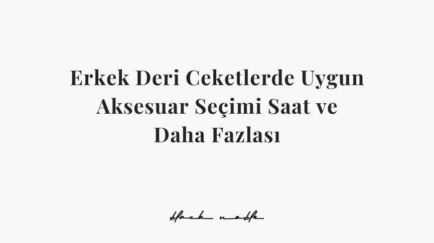 Erkek Deri Ceketlerde Uygun Aksesuar Seçimi: Saat ve Daha Fazlası