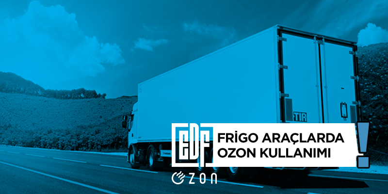 frigo araç, soğutuculu tır, taze sebze taşımacılığı, taşımacılık, ozon gazı, ozon dezenfeksiyonu