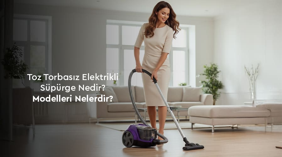Toz Torbasız Elektrikli Süpürge Nedir? Modelleri Nelerdir?