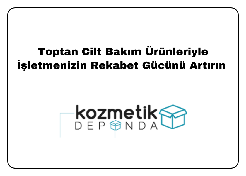 Toptan Cilt Bakım Ürünleriyle İşletmenizin Rekabet Gücünü Artırın