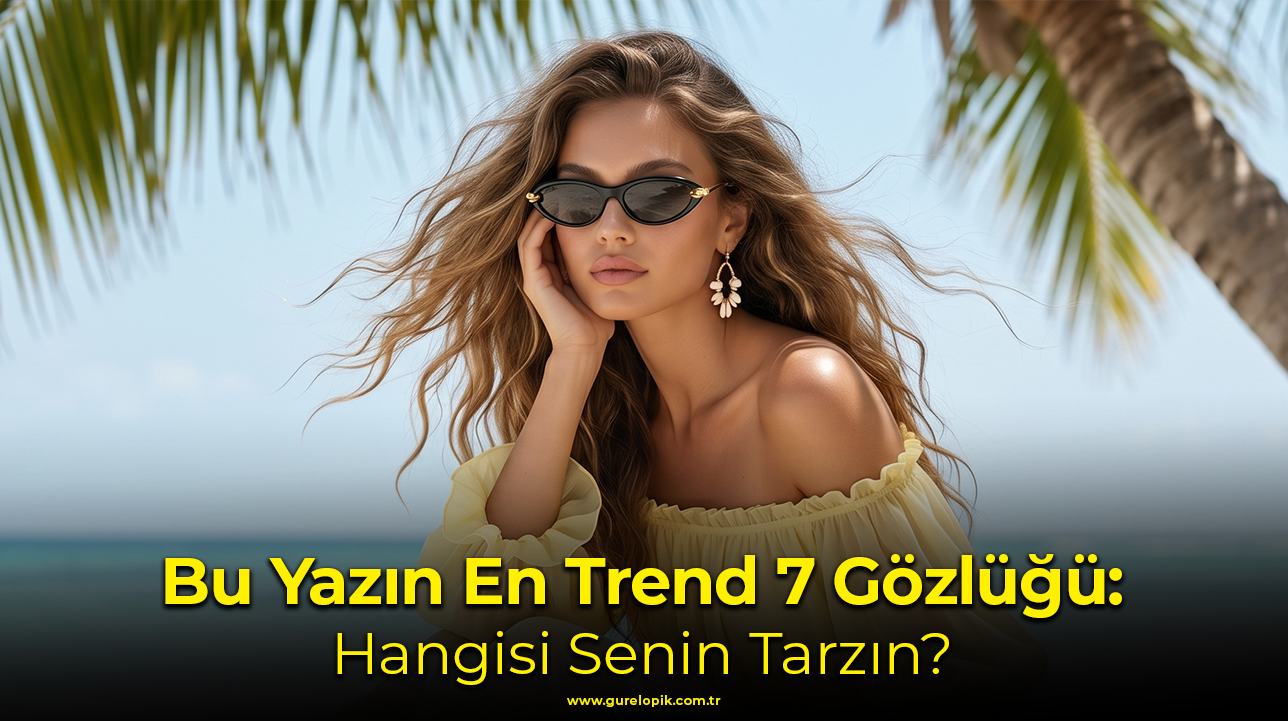 Bu Yazın En Trend 7 Gözlüğü: Hangisi Senin Tarzın?