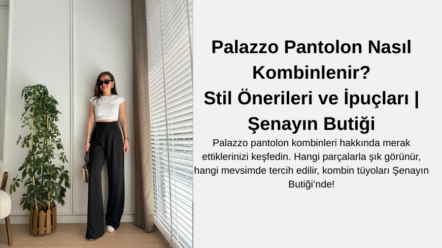 Palazzo Pantolon Nasıl Kombinlenir? Stil Önerileri ve İpuçları | Şenayın Butiği