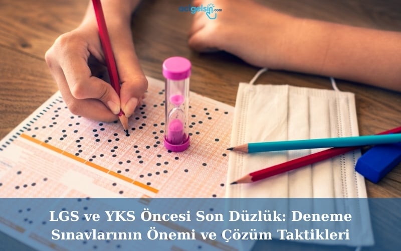 LGS ve YKS Öncesi Son Düzlük: Deneme Sınavlarının Önemi ve Çözüm Taktikleri