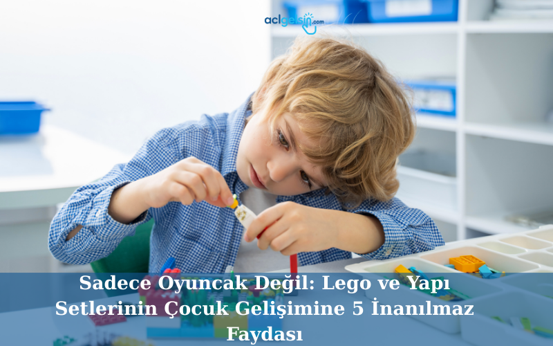 Sadece Oyuncak Değil: Lego ve Yapı Setlerinin Çocuk Gelişimine 5 İnanılmaz Faydası