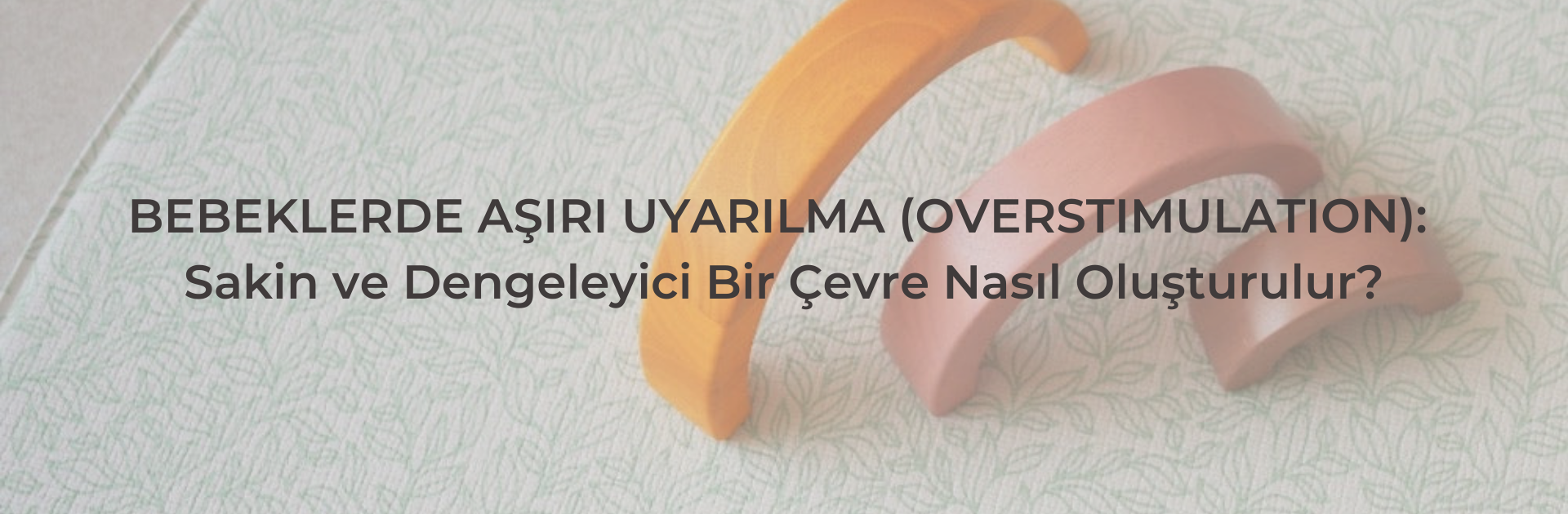 BEBEKLERDE AŞIRI UYARILMA (OVERSTIMULATION): SAKİN VE DENGELEYİCİ BİR ÇEVRE NASIL OLUŞTURULUR?