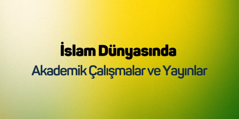 İslam Dünyasında Akademik Çalışmalar ve Yayınlar