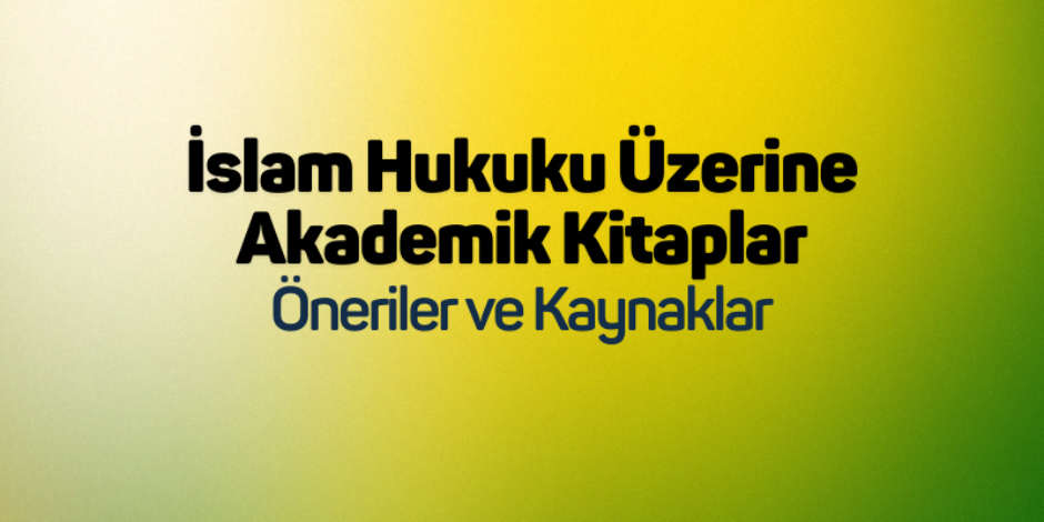 İslam Hukuku Üzerine Akademik Kitaplar: Öneriler ve Kaynaklar