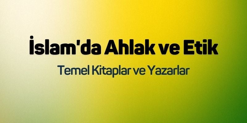 İslam'da Ahlak ve Etik: Temel Kitaplar ve Yazarlar