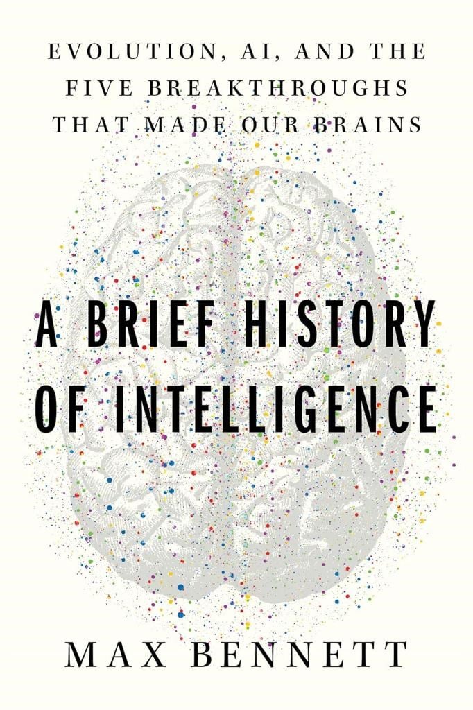 A Brief History of Intelligence: Evolution, AI, and the Five Breakthroughs That Made Our Brains Max S. Bennett