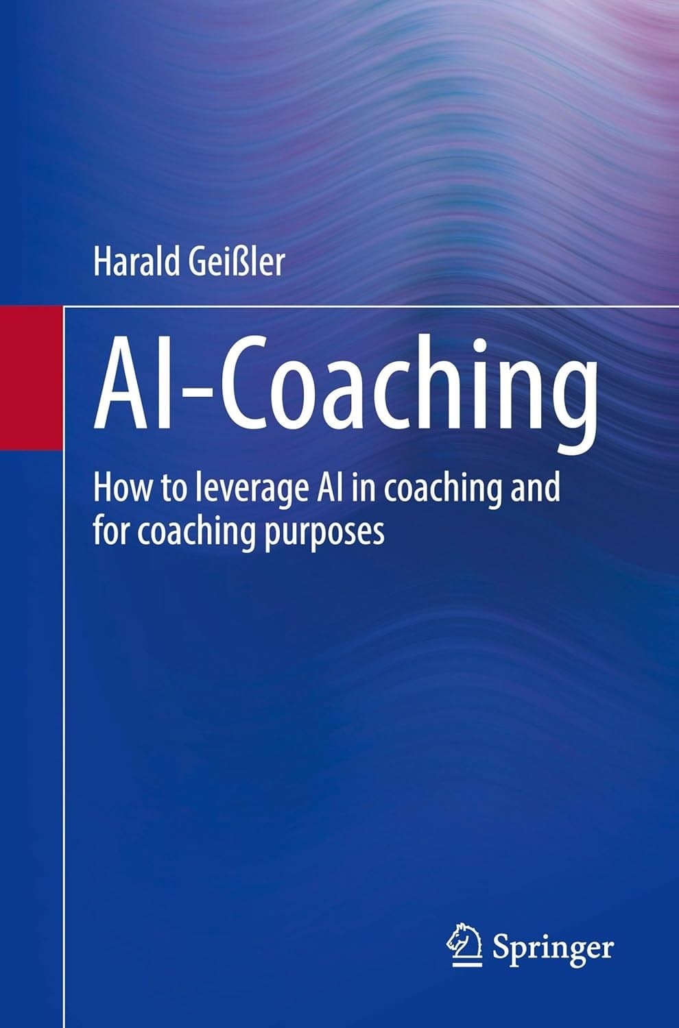 AI-Coaching: How to Leverage Ai in Coaching and for Coaching Purposes Harald Geissler