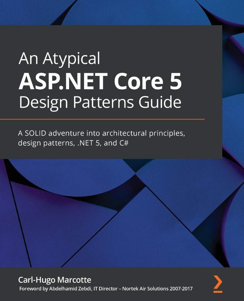 An Atypical ASP.NET Core 5 Design Patterns Guide: A SOLID adventure into architectural principles, design patterns, .NET 5, and C# Carl-Hugo Marcotte