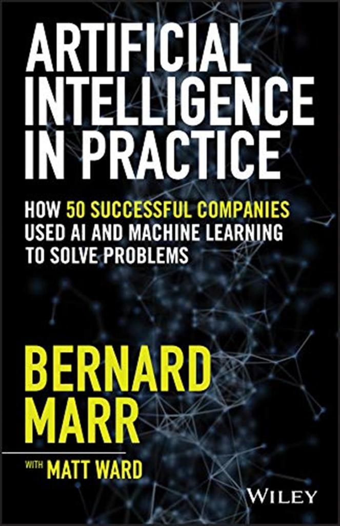 Artificial Intelligence in Practice: How 50 Successful Companies Used AI and Machine Learning to Solve Problems Bernard Marr