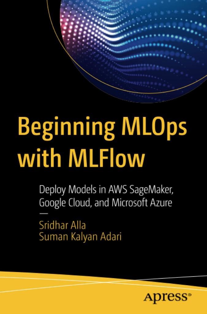 Beginning MLOps with MLFlow: Deploy Models in AWS SageMaker, Google Cloud, and Microsoft Azure Alla Adari