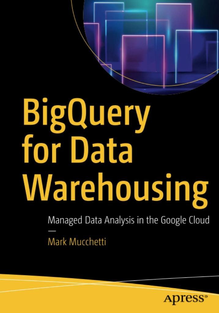 BigQuery for Data Warehousing: Managed Data Analysis in the Google Cloud  Mark Mucchetti