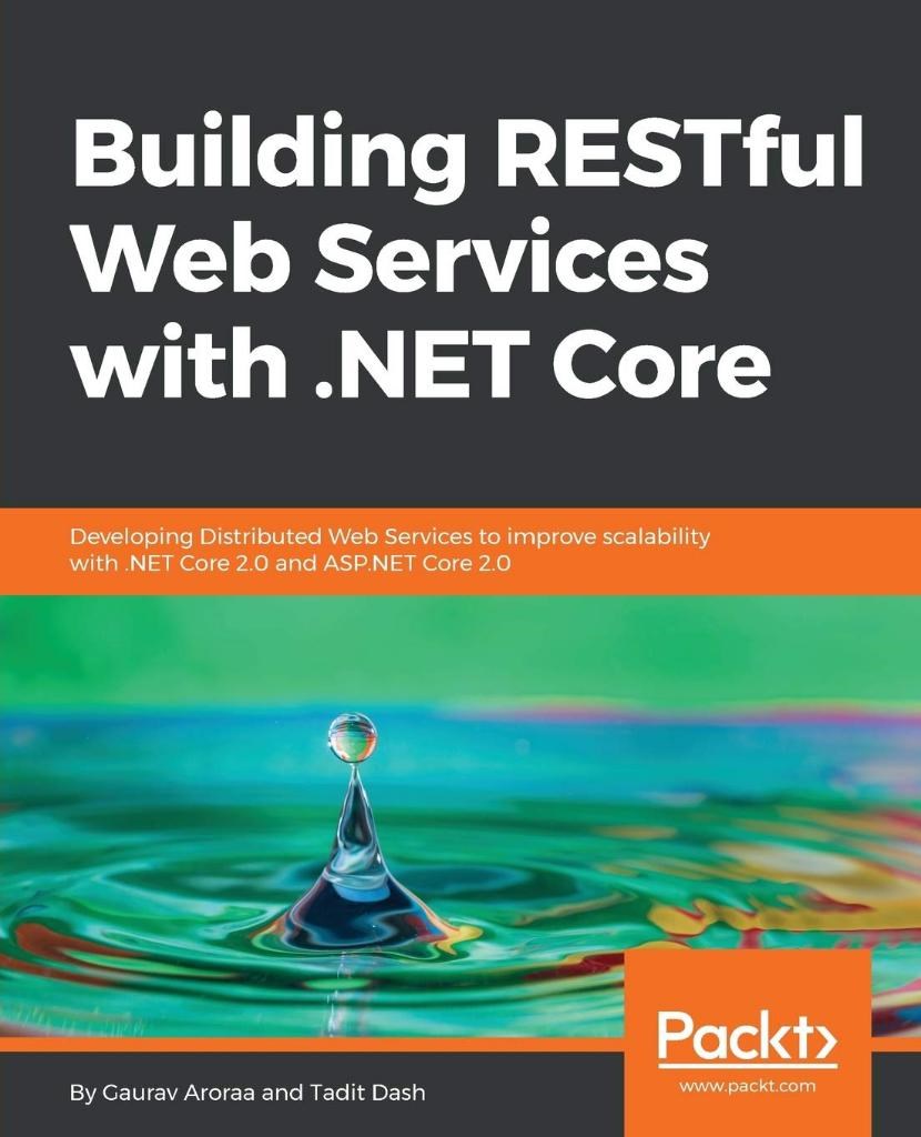 Building RESTful Web Services with .NET Core: Developing Distributed Web Services to improve scalability with .NET Core 2.0 and ASP.NET Core 2.0 Aroraa Dash