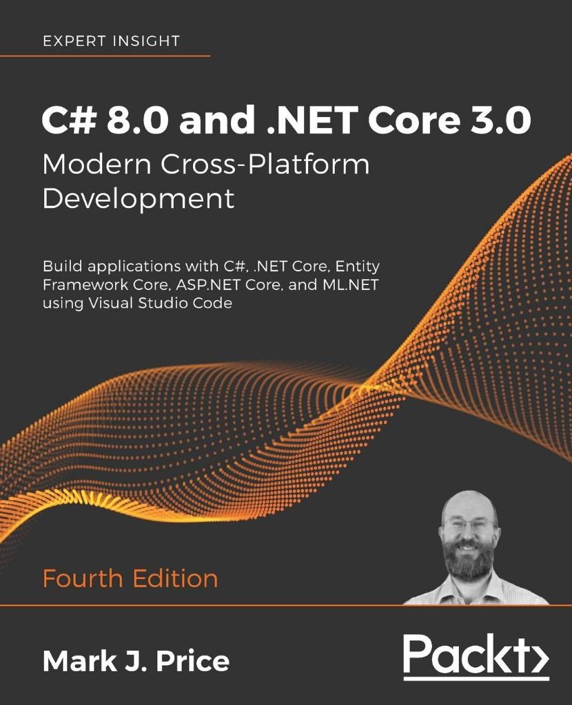 C# 8.0 and .NET Core 3.0 - Modern Cross-Platform Development Build applications with C#, .NET Core, Entity Framework Core, ASP.NET Core, and ML.NET using Visual Studio Code 4th ed. Mark J Price