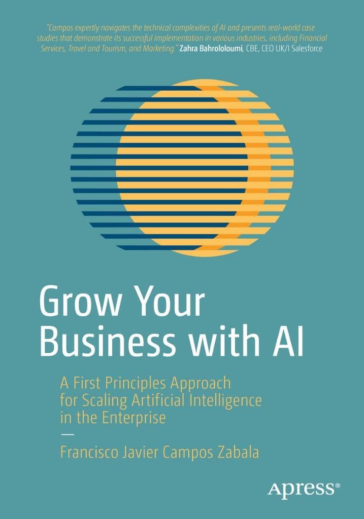 Grow Your Business with AI: A First Principles Approach for Scaling Artificial Intelligence in the Enterprise Francisco Javier Campos Zabala