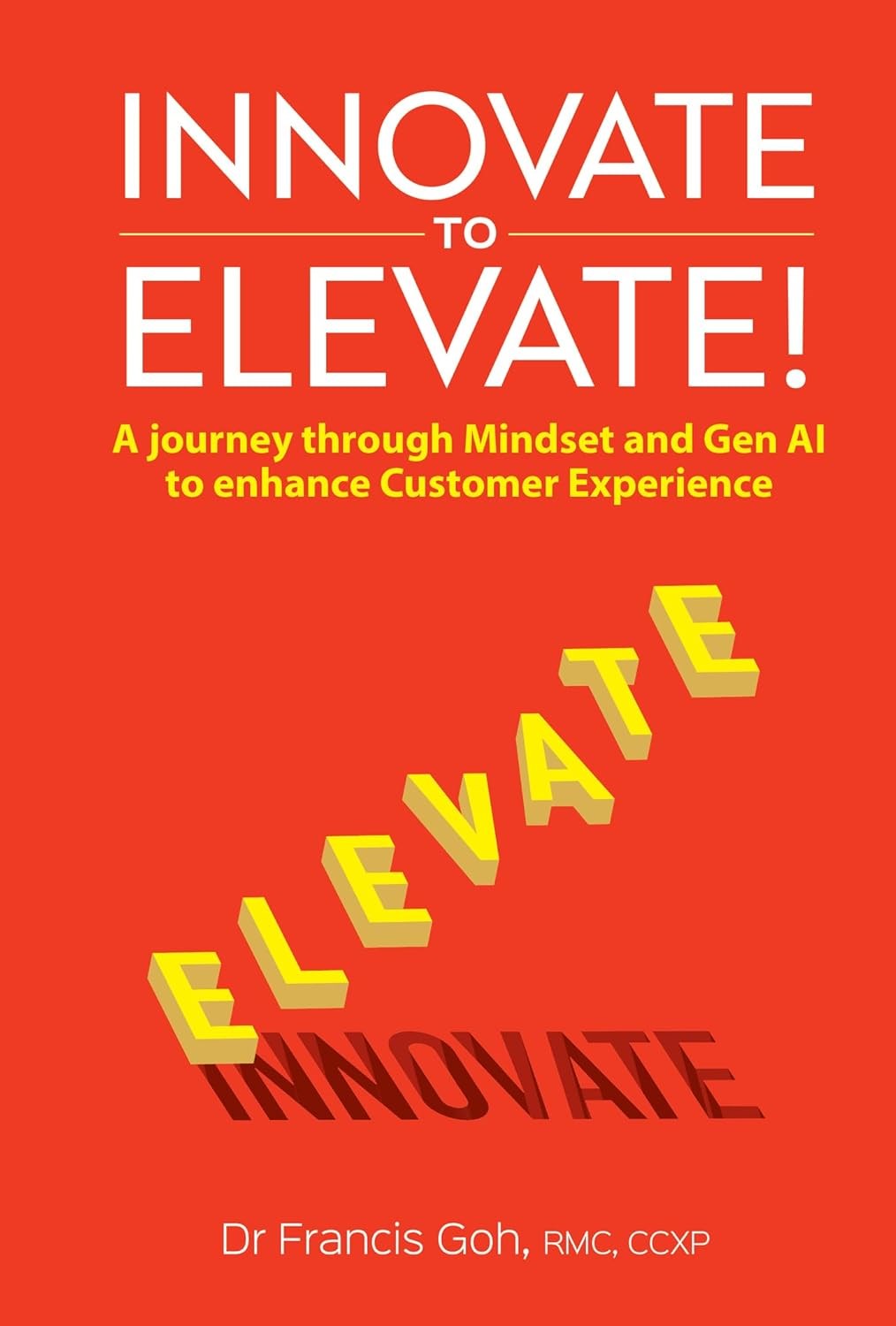 Innovate To Elevate!: A Journey Through Mindset And Gen Ai To Enhance Customer Experience Francis Goh