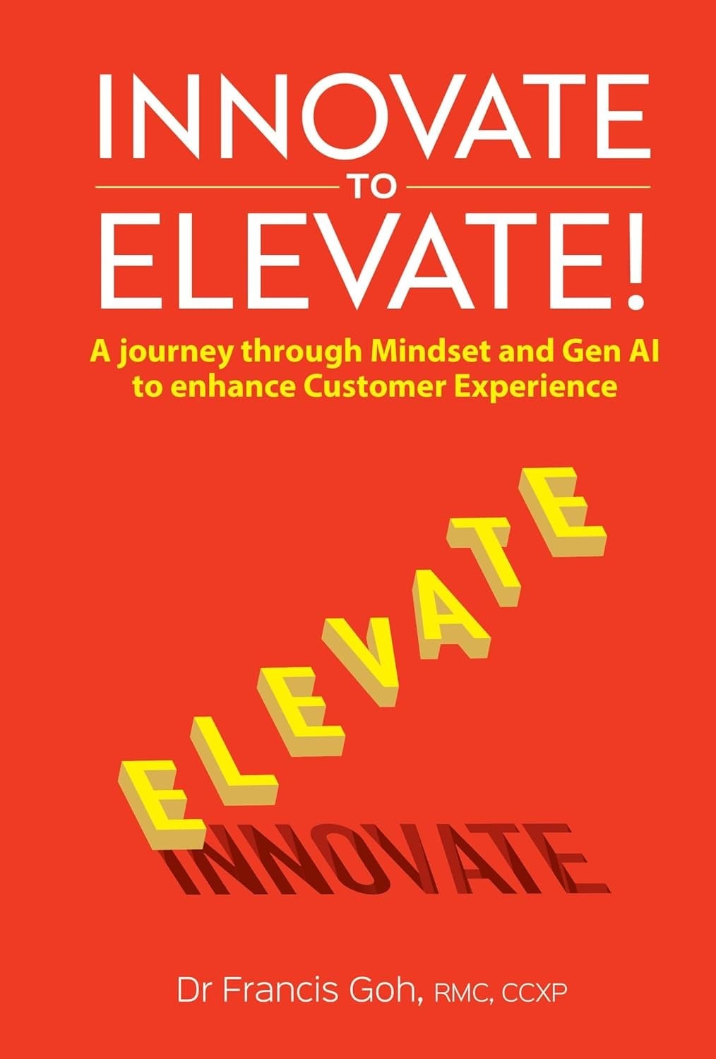 Innovate To Elevate!: A Journey Through Mindset And Gen Ai To Enhance Customer Experience Francis Goh