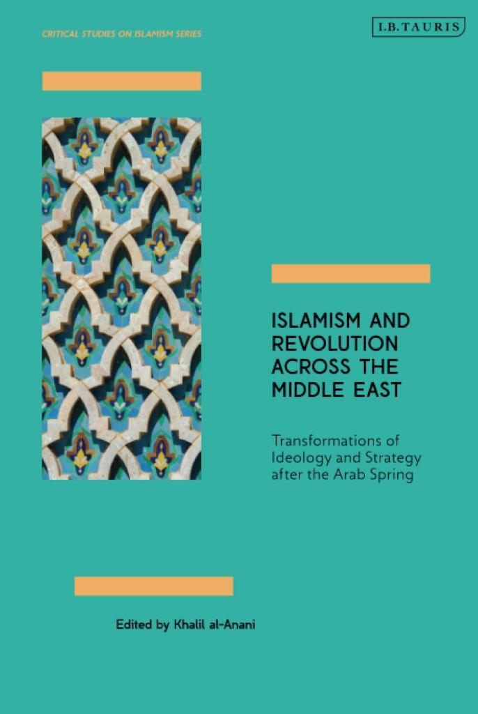 Islamism and Revolution Across the Middle East: Transformations of Ideology and Strategy After the Arab Spring (Critical Studies on Islamism Series) Khalil al-Anani