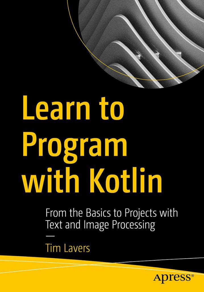 Learn to Program with Kotlin: From the Basics to Projects with Text and Image Processing Tim Lavers