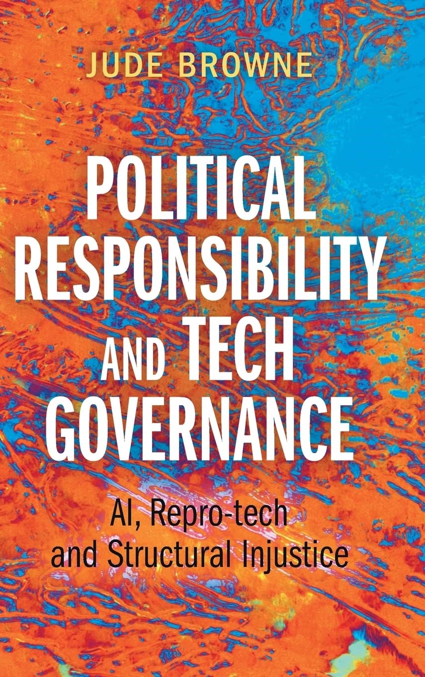 Political Responsibility and Tech Governance: AI, Repro-tech and Structural Injustice Jude Browne