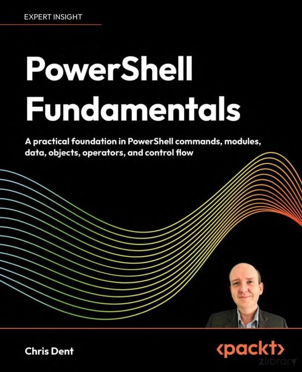 PowerShell Fundamentals: A practical foundation in PowerShell commands, modules, data, objects - Chris Dent