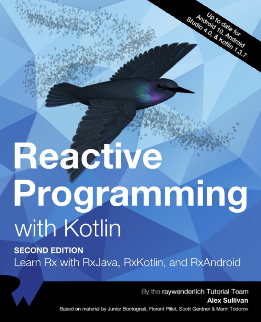 Reactive Programming with Kotlin Learn RX with RxJava, RxKotlin and RxAndroid  Up to date for Android10, Android Studio 4.0, & Kotlin 1.3.7 2nd Edition Alex Sullivan