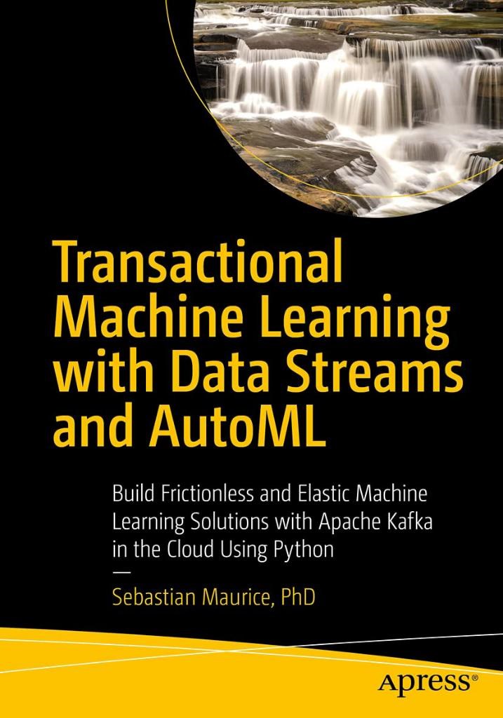 Transactional Machine Learning with Data Streams and AutoML: Build Frictionless and Elastic Machine Learning Solutions with Apache Kafka in the Cloud Using Python Sebastian Maurice