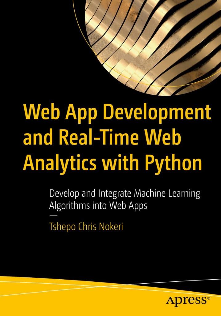 Web App Development and Real-Time Web Analytics with Python: Develop and Integrate Machine Learning Algorithms into Web Apps Tshepo Chris Nokeri
