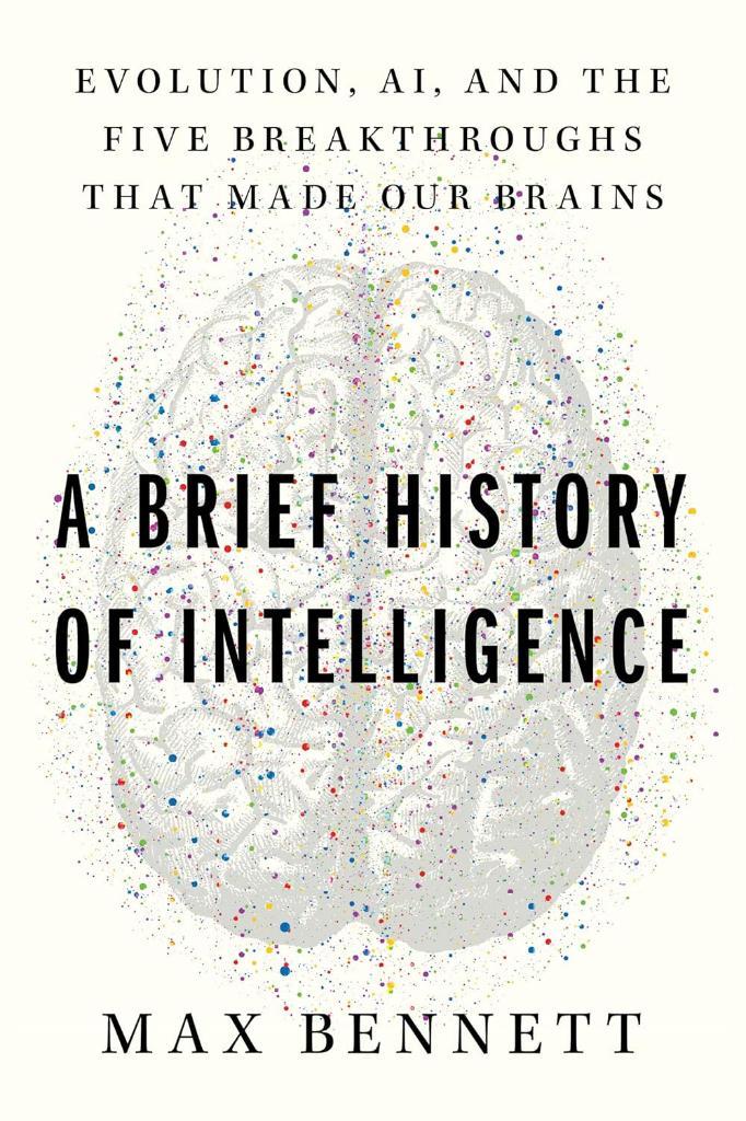A Brief History of Intelligence: Evolution, AI, and the Five Breakthroughs That Made Our Brains Max S. Bennett
