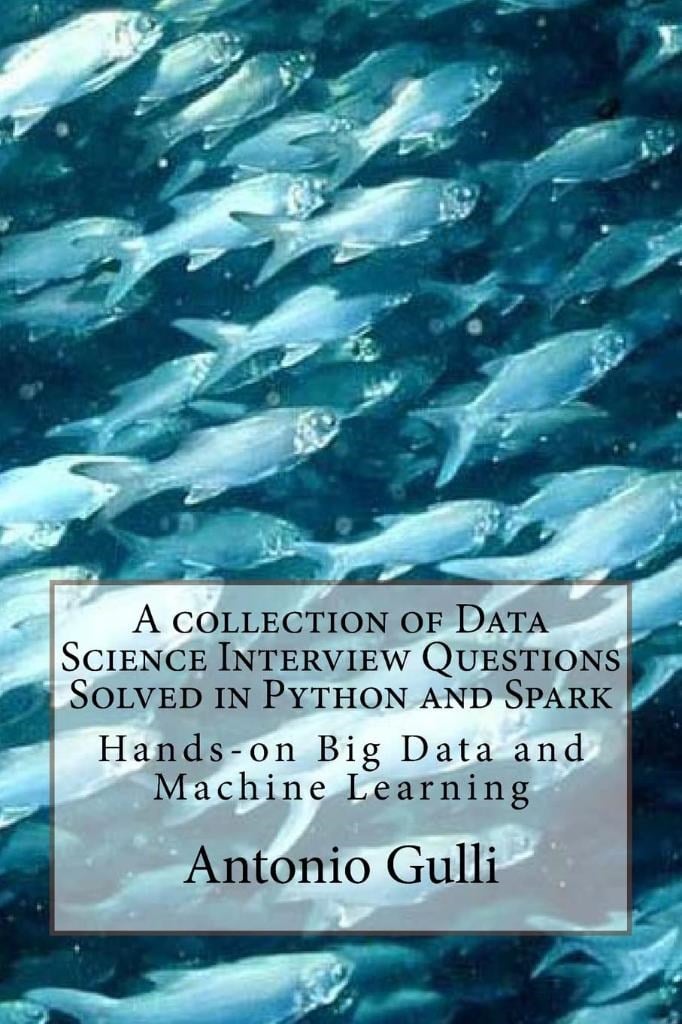 A collection of Data Science Interview Questions Solved in Python and Spark: Hands-on Big Data and Machine Learning (A Collection of Programming Interview Questions) Antonio Gulli
