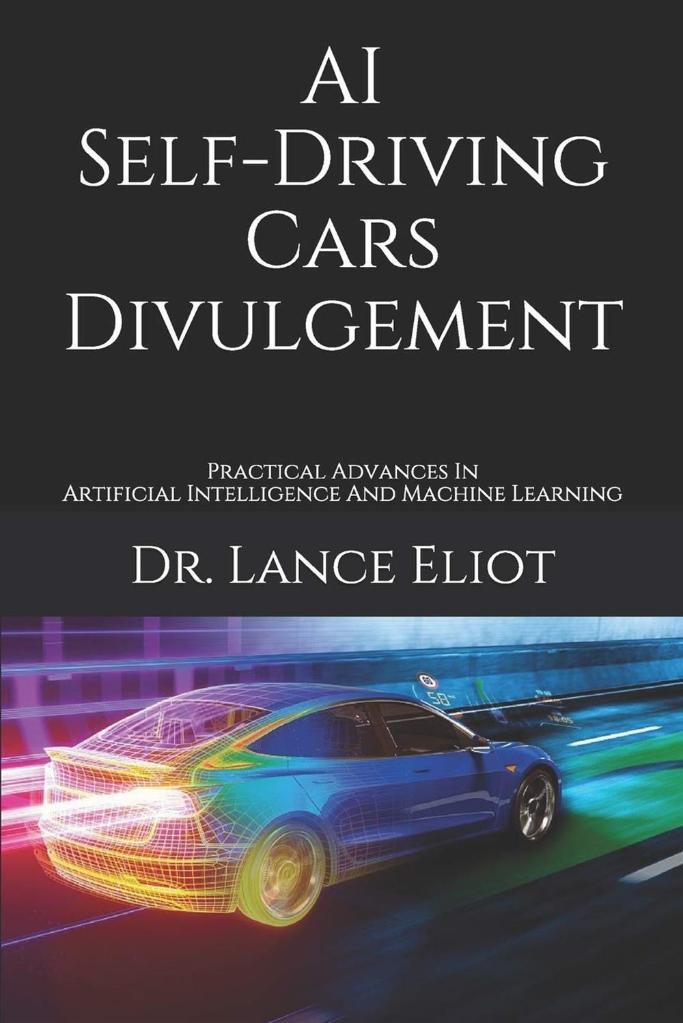 AI Self-Driving Cars Divulgement: Practical Advances In Artificial Intelligence And Machine Learning Dr. Lance Eliot