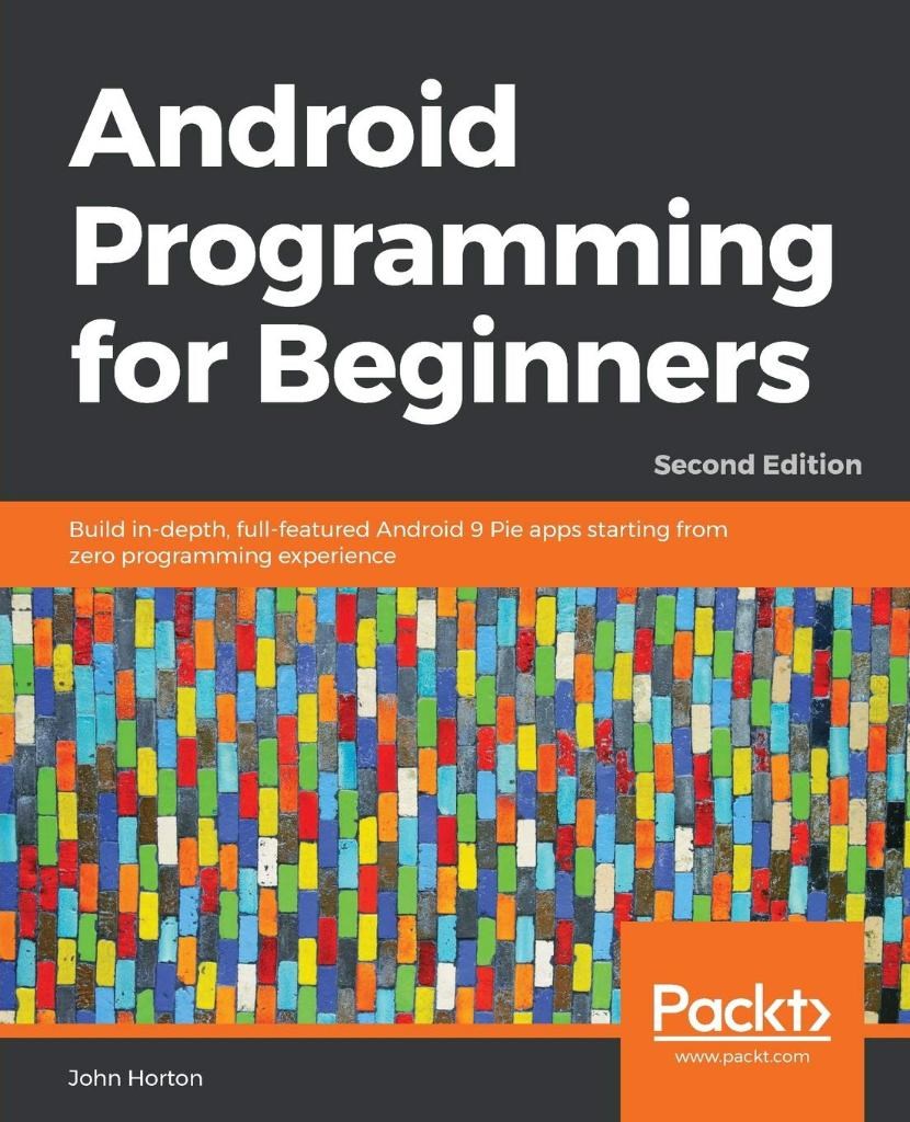 Android Programming for Beginners  Build in-depth, full-featured Android 9 Pie apps starting from zero programming experience 2nd ed. John Horton