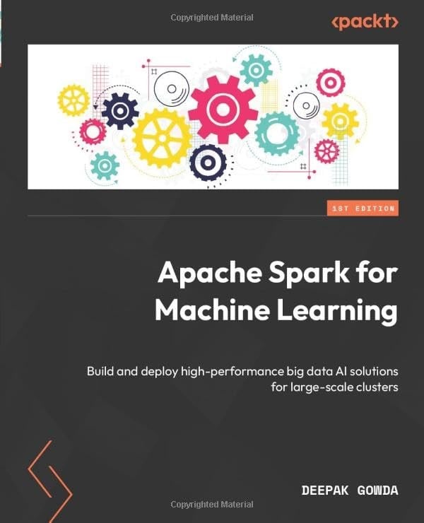 Apache Spark for Machine Learning: Build and deploy high-performance big data AI solutions for large-scale clusters Deepak Gowda