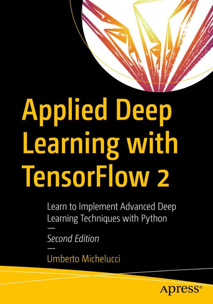 Applied Deep Learning with TensorFlow 2 Learn to Implement Advanced Deep Learning Techniques with Python 2nd ed. Umberto Michelucci