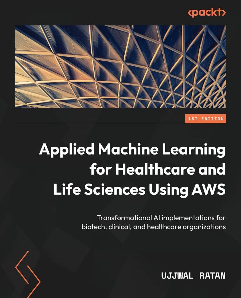 Applied Machine Learning for Healthcare and Life Sciences using AWS: Transformational AI implementations for biotech, clinical, and healthcare organizations Ujjwal Ratan