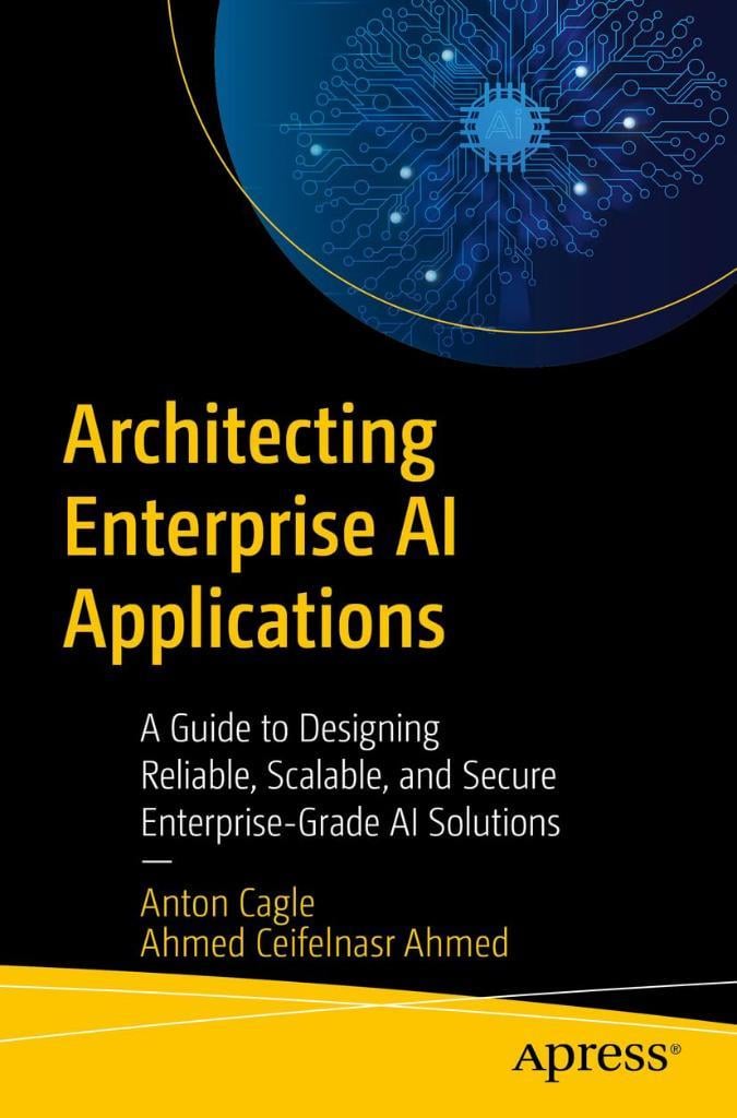 Architecting Enterprise AI Applications: A Guide to Designing Reliable, Scalable, and Secure Enterprise-Grade AI Solutions Cagle Ahmed