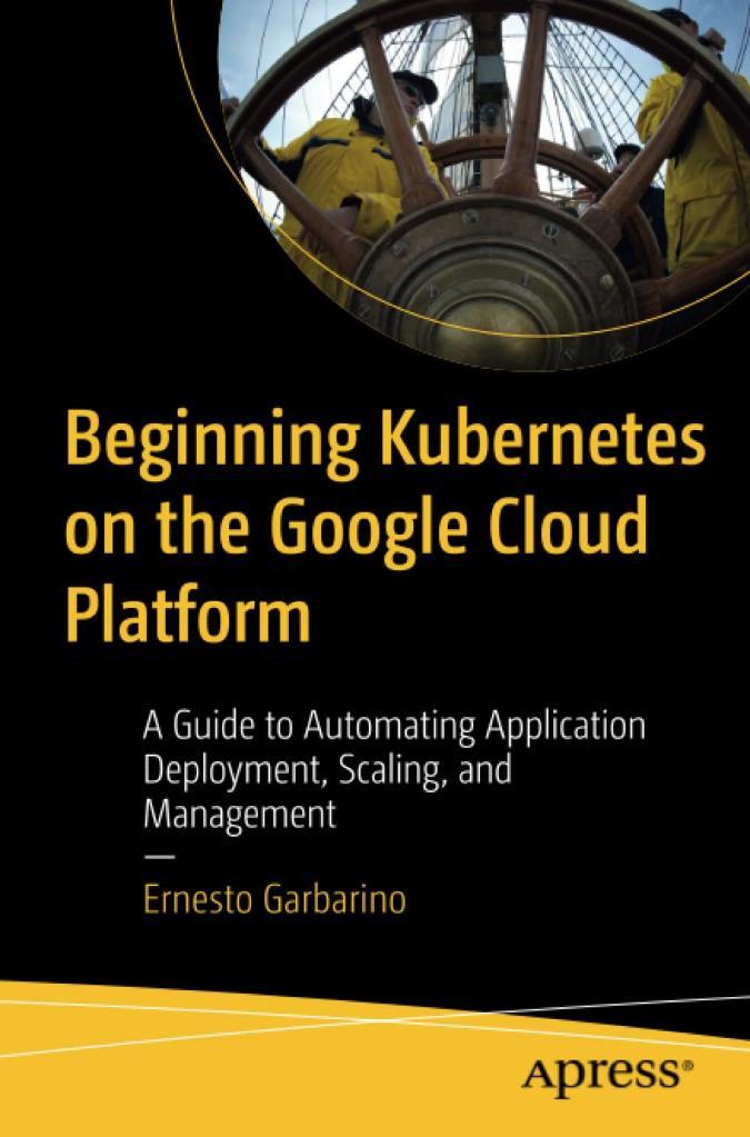 Beginning Kubernetes on the Google Cloud Platform: A Guide to Automating Application Deployment, Scaling, and Management Ernesto Garbarino