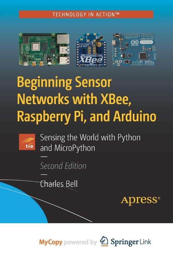 Beginning Sensor Networks with XBee, Raspberry Pi, and Arduino: Sensing the World with Python and MicroPython Charles Bell