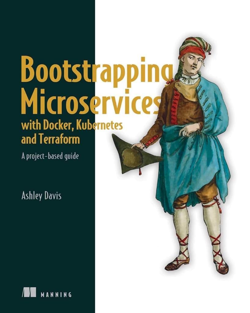 Bootstrapping Microservices with Docker, Kubernetes, and Terraform: A project-based guide Ashley Davis