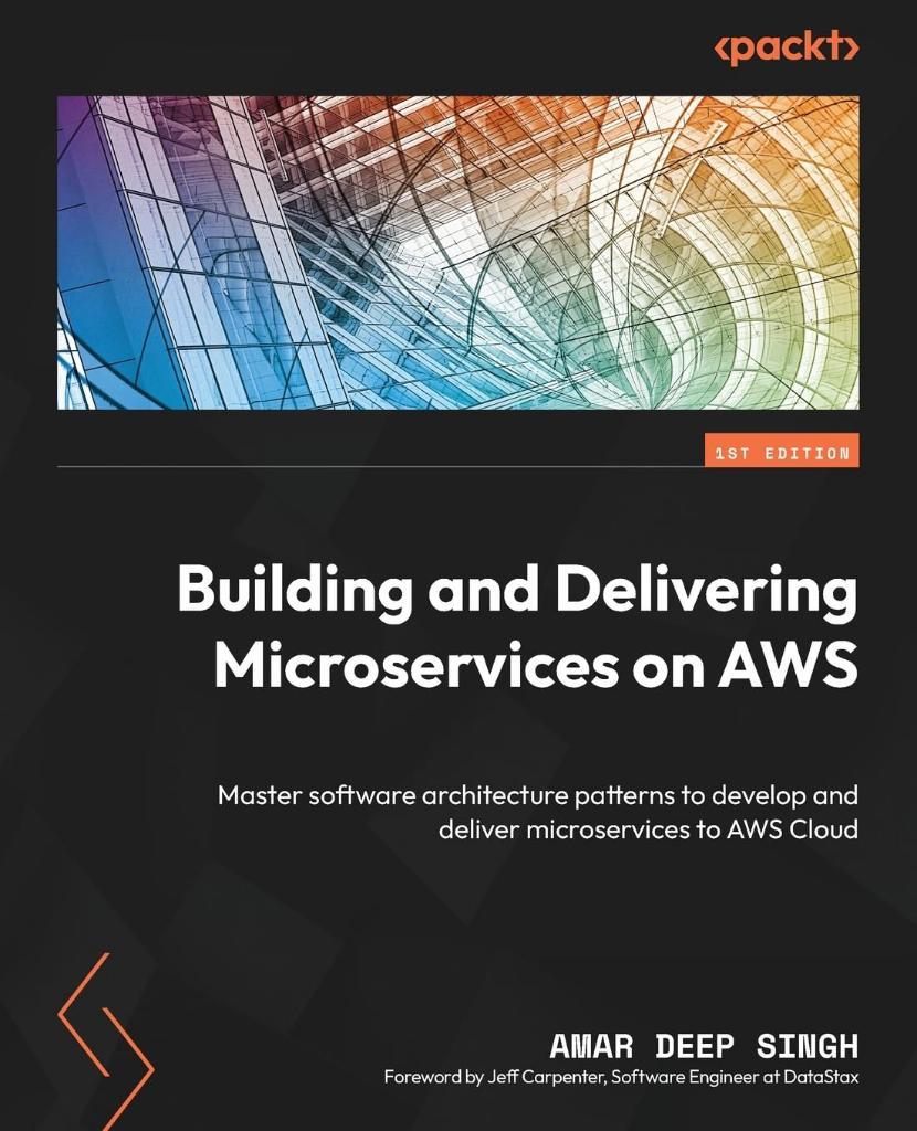 Building and Delivering Microservices on AWS: Master software architecture patterns to develop and deliver microservices to AWS Cloud Amar Deep Singh