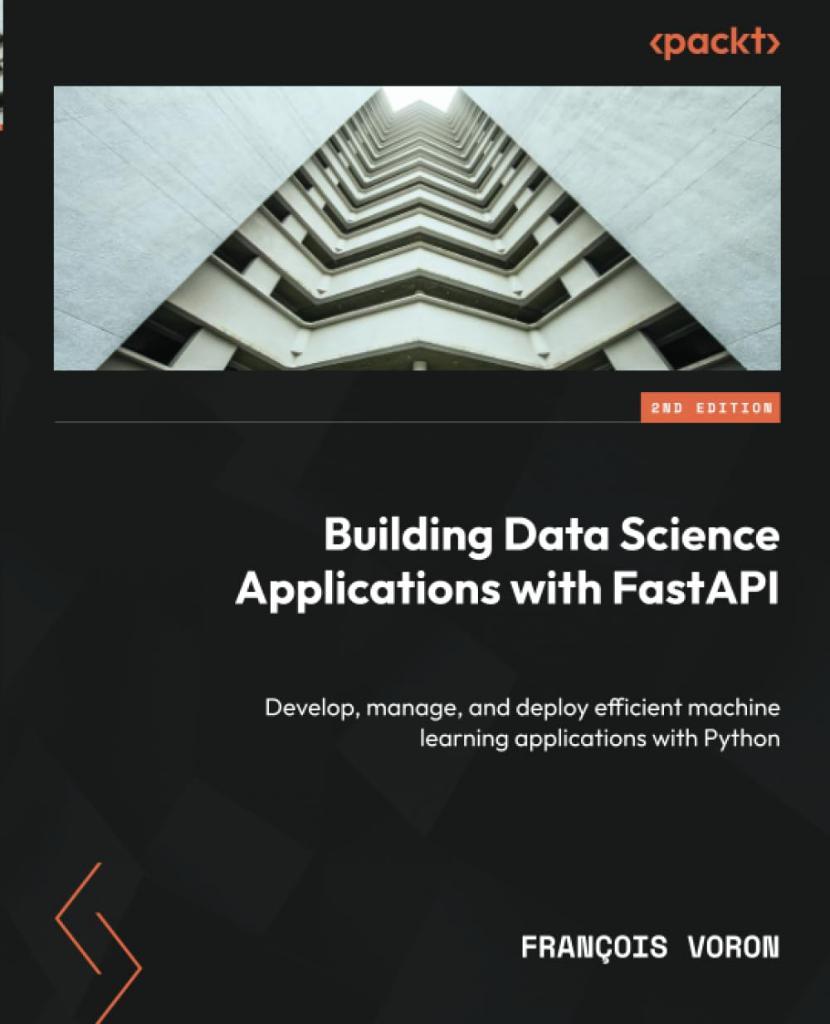 Building Data Science Applications with FastAPI - Second Edition: Develop, manage, and deploy efficient machine learning applications with Python 2nd ed. François Voron