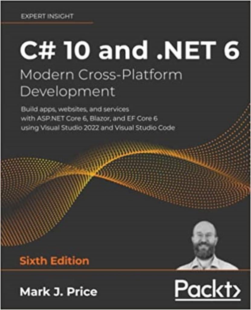 C# 10 and .NET 6 - Modern Cross-Platform Development: Build apps, websites, and services with ASP.NET Core 6, Blazor, and EF Core 6 using Visual Studio 2022 and Visual Studio Code 6th ed. Mark J Price