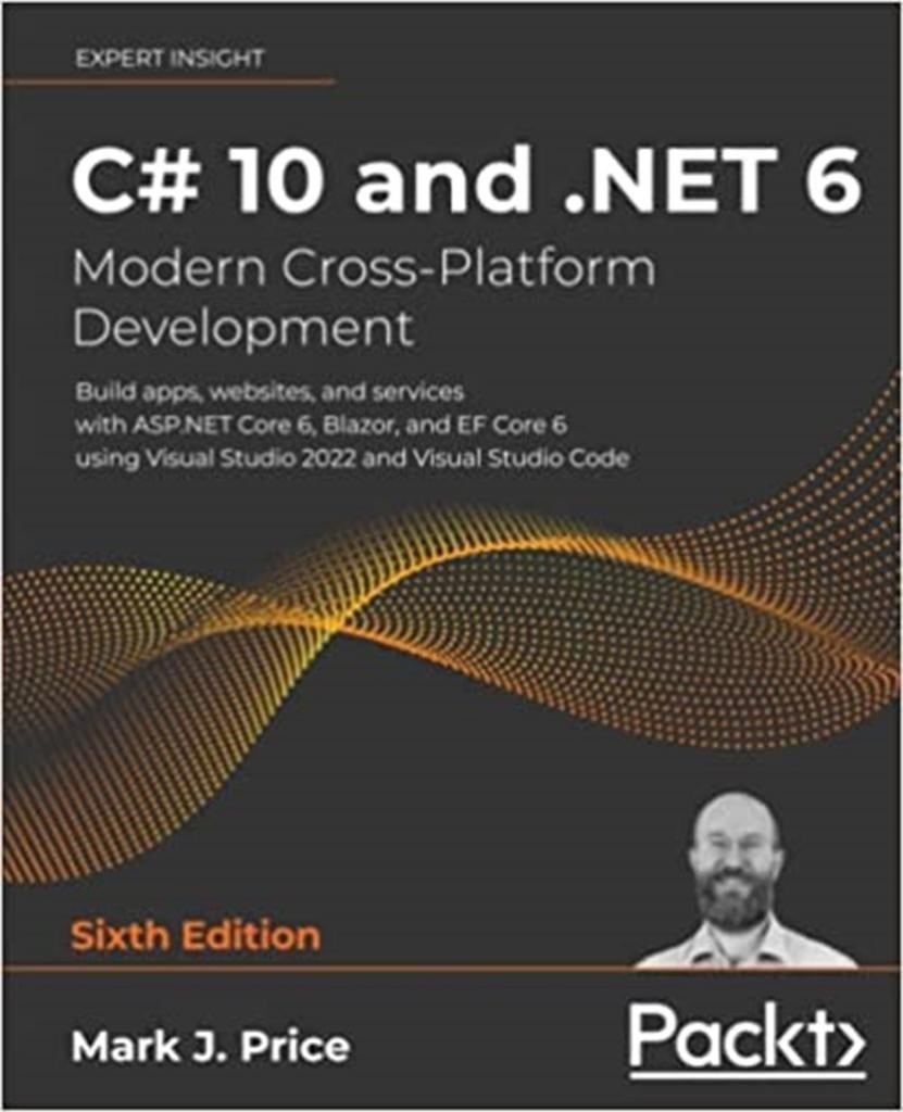 C# 10 and .NET 6 - Modern Cross-Platform Development: Build apps, websites, and services with ASP.NET Core 6, Blazor, and EF Core 6 using Visual Studio 2022 and Visual Studio Code 6th ed. Mark J Price