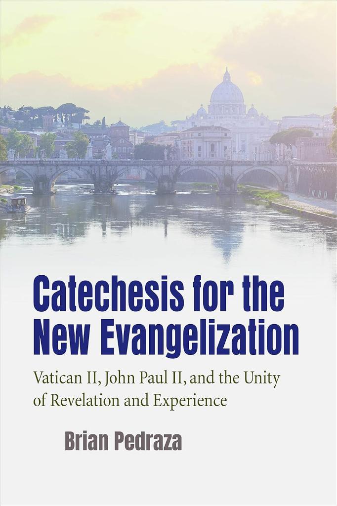 Catechesis for the New Evangelization: Vatican II, John Paul II, and the Unity of Revelation and Experience Brian Pedraza